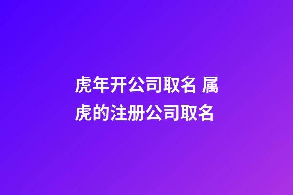 虎年开公司取名 属虎的注册公司取名-第1张-公司起名-玄机派